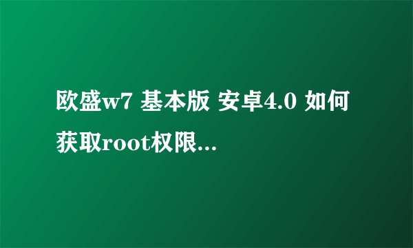 欧盛w7 基本版 安卓4.0 如何获取root权限？ 求大虾帮忙。。。。、