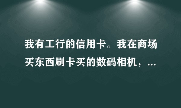 我有工行的信用卡。我在商场买东西刷卡买的数码相机,能分期付款吗怎么弄