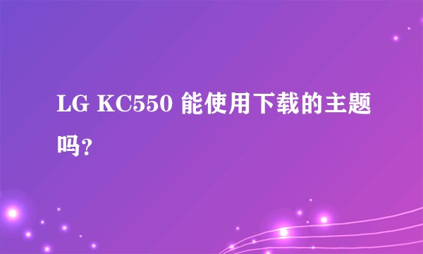 LG KC550 能使用下载的主题吗？