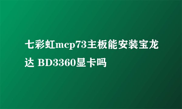 七彩虹mcp73主板能安装宝龙达 BD3360显卡吗