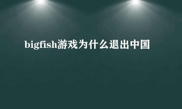 bigfish游戏为什么退出中国