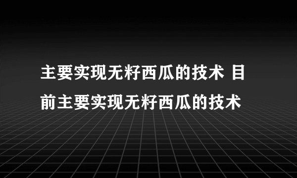 主要实现无籽西瓜的技术 目前主要实现无籽西瓜的技术