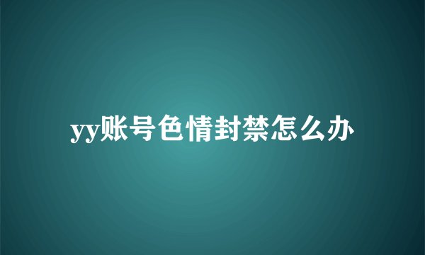 yy账号色情封禁怎么办