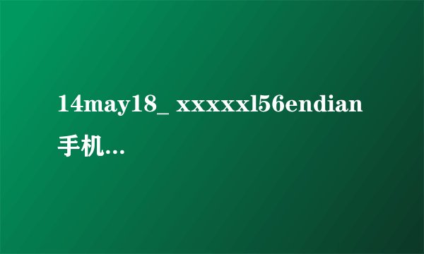 14may18_ xxxxxl56endian手机是什么？