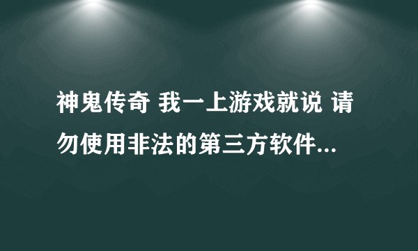 神鬼传奇 我一上游戏就说 请勿使用非法的第三方软件是怎么回事？