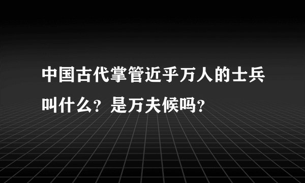 中国古代掌管近乎万人的士兵叫什么？是万夫候吗？