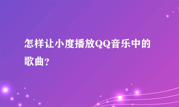 怎样让小度播放QQ音乐中的歌曲？