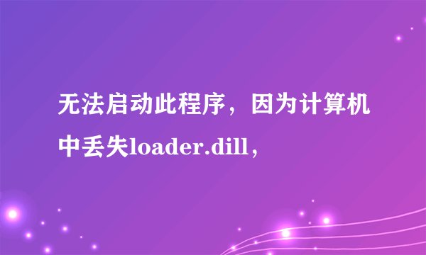 无法启动此程序，因为计算机中丢失loader.dill，