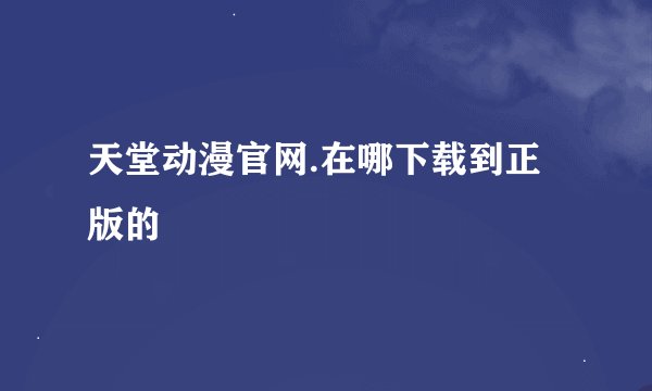 天堂动漫官网.在哪下载到正版的