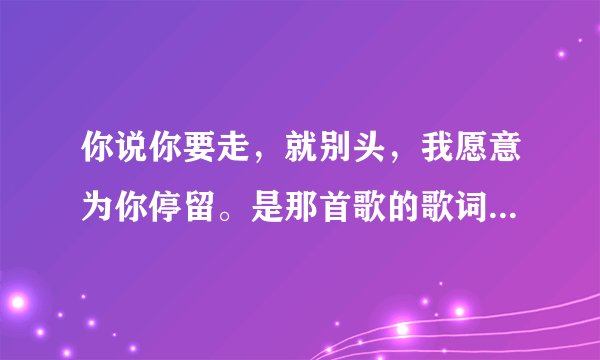 你说你要走，就别头，我愿意为你停留。是那首歌的歌词？哪个电视剧里的歌