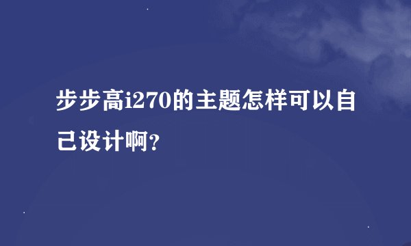 步步高i270的主题怎样可以自己设计啊？