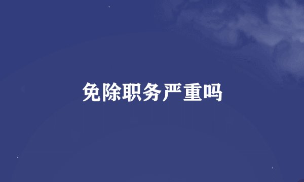 免除职务严重吗
