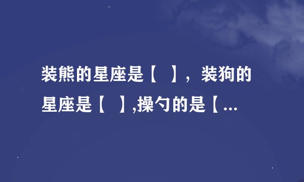 装熊的星座是【 】，装狗的星座是【 】,操勺的是【 】，挑担的是【 】，提着灯笼一阵风似的跑的是【 】。