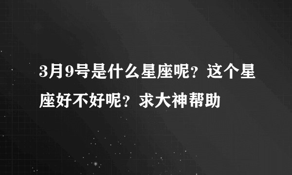 3月9号是什么星座呢？这个星座好不好呢？求大神帮助
