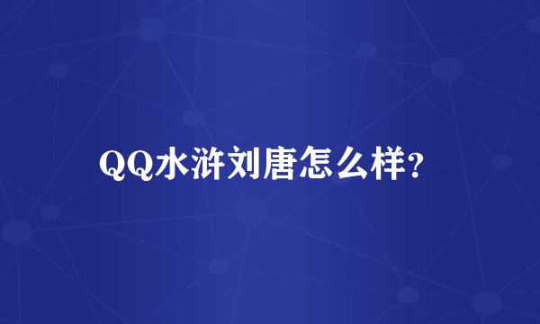 QQ水浒刘唐怎么样？