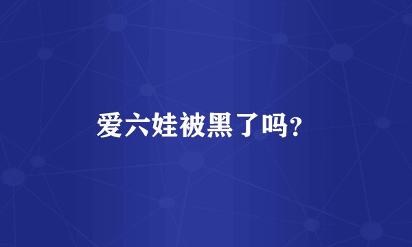 爱六娃被黑了吗？