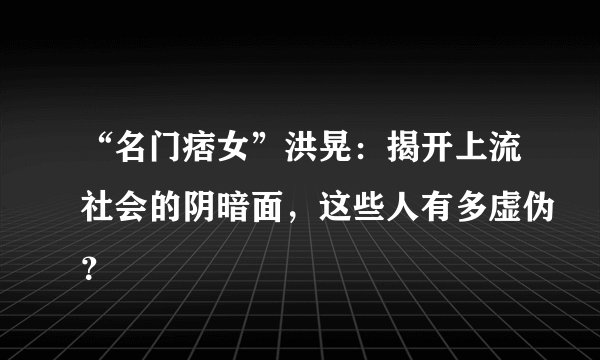 “名门痞女”洪晃：揭开上流社会的阴暗面，这些人有多虚伪？