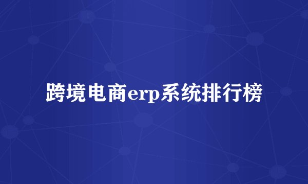 跨境电商erp系统排行榜