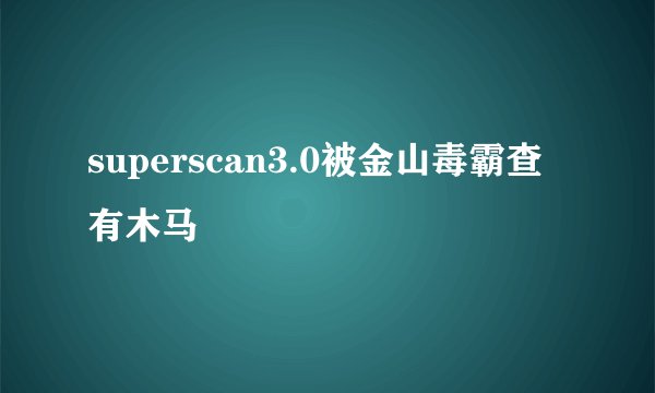 superscan3.0被金山毒霸查有木马