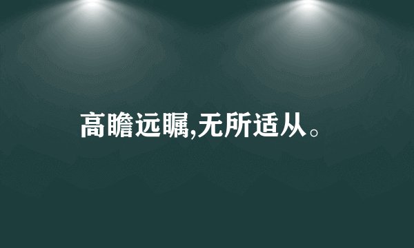高瞻远瞩,无所适从。