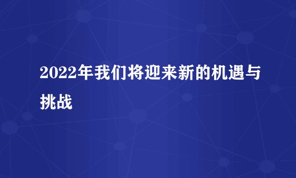 2022年我们将迎来新的机遇与挑战
