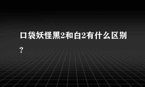 口袋妖怪黑2和白2有什么区别?