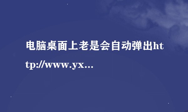 电脑桌面上老是会自动弹出http://www.yx380.com/一个网站的快捷方式，删了一会又有了