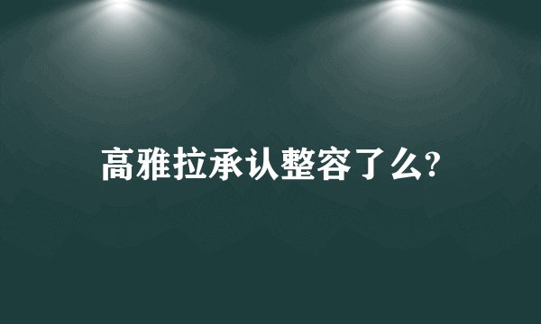 高雅拉承认整容了么?