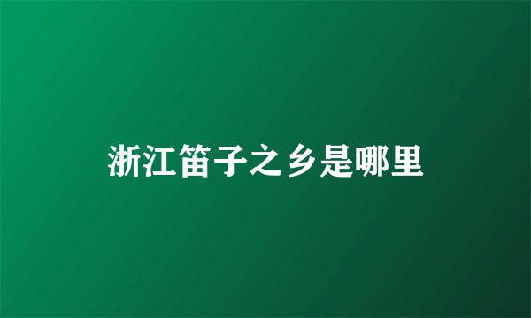 浙江笛子之乡是哪里