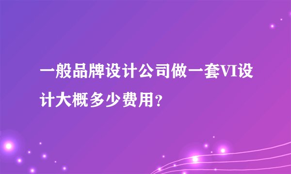 一般品牌设计公司做一套VI设计大概多少费用？