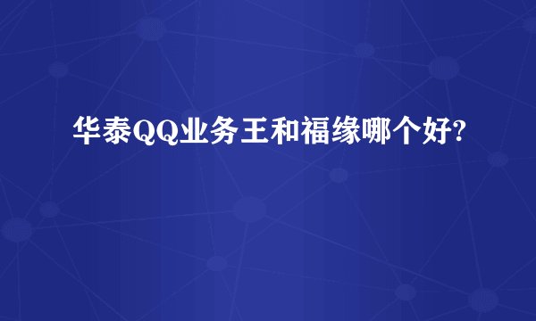 华泰QQ业务王和福缘哪个好?