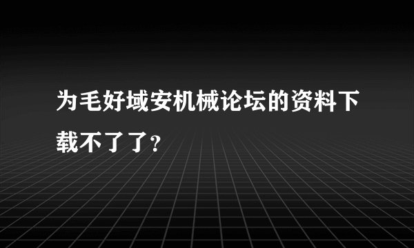为毛好域安机械论坛的资料下载不了了？