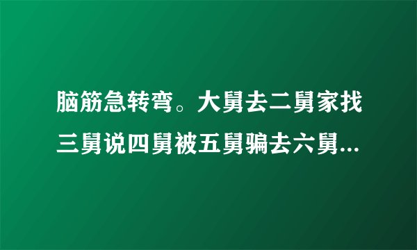 脑筋急转弯。大舅去二舅家找三舅说四舅被五舅骗去六舅家偷七舅放在八舅柜子里九舅借十舅发给十一舅工资的