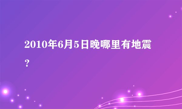2010年6月5日晚哪里有地震？