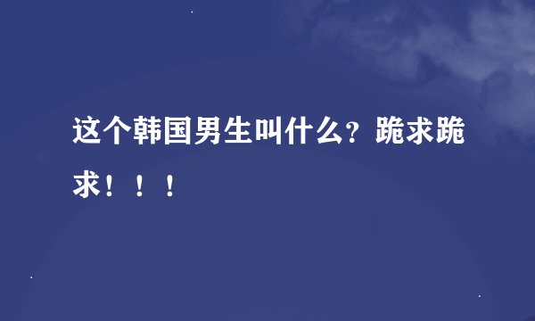这个韩国男生叫什么？跪求跪求！！！