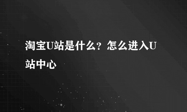 淘宝U站是什么?怎么进入U站中心