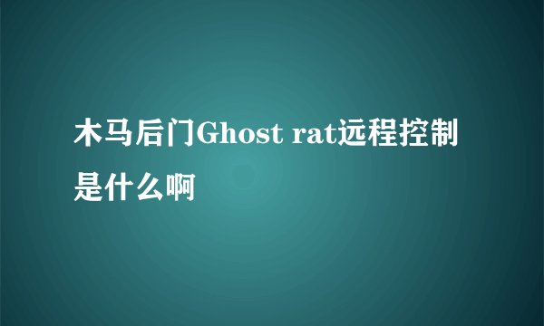 木马后门Ghost rat远程控制是什么啊