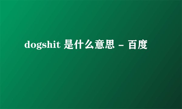 dogshit 是什么意思 - 百度