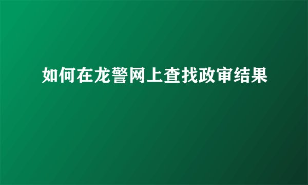 如何在龙警网上查找政审结果
