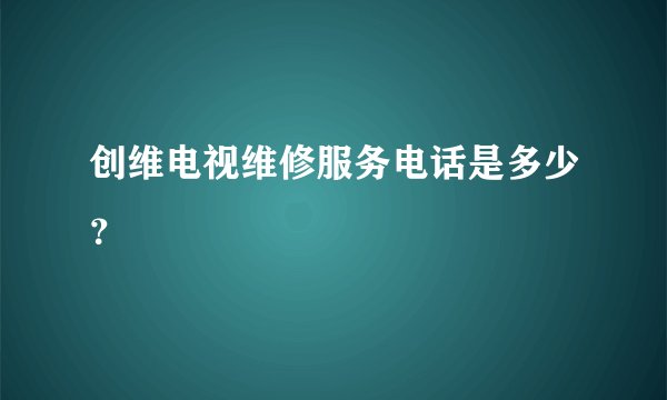 创维电视维修服务电话是多少？