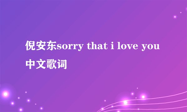 倪安东sorry that i love you中文歌词