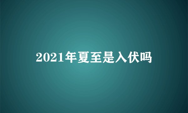2021年夏至是入伏吗