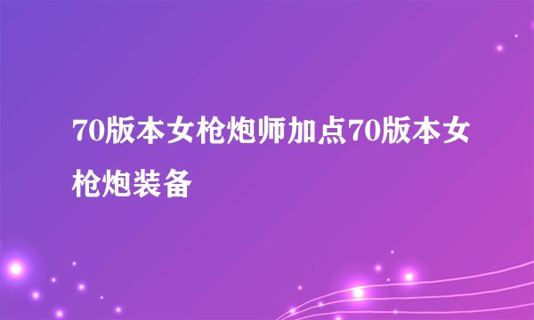 70版本女枪炮师加点70版本女枪炮装备
