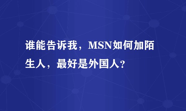 谁能告诉我，MSN如何加陌生人，最好是外国人？