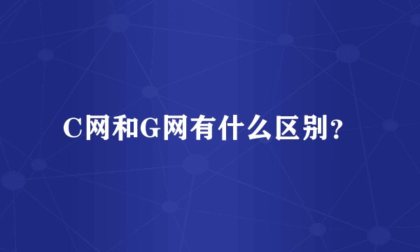 C网和G网有什么区别？