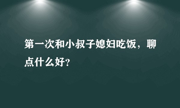 第一次和小叔子媳妇吃饭，聊点什么好？