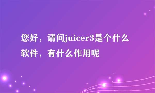 您好，请问juicer3是个什么软件，有什么作用呢