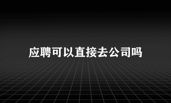 应聘可以直接去公司吗
