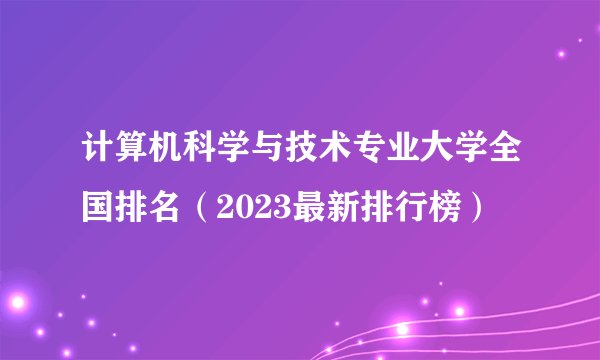 计算机科学与技术专业大学全国排名（2023最新排行榜）