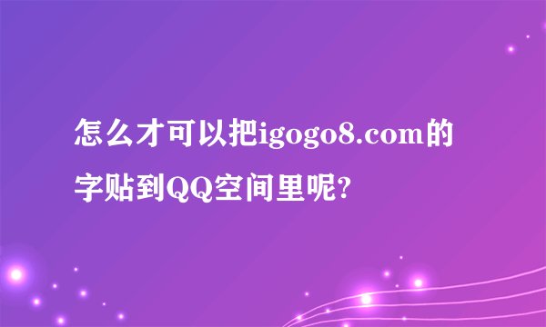 怎么才可以把igogo8.com的字贴到QQ空间里呢?